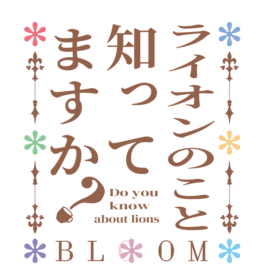 ライオンのこと知ってますか？BLOOM Do you know about lions