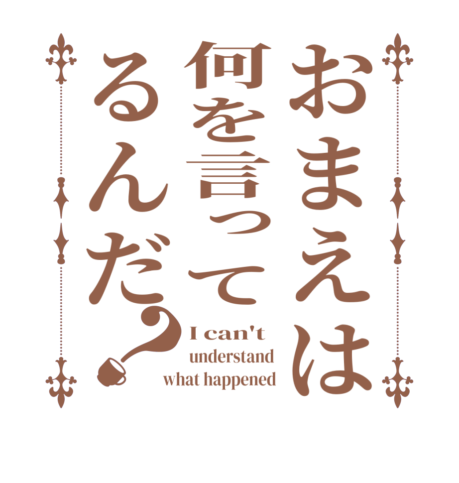 おまえは何を言ってるんだ？I can't understand what happened