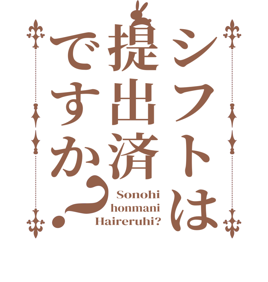 シフトは提出済ですか？  Sonohi honmani Haireruhi?