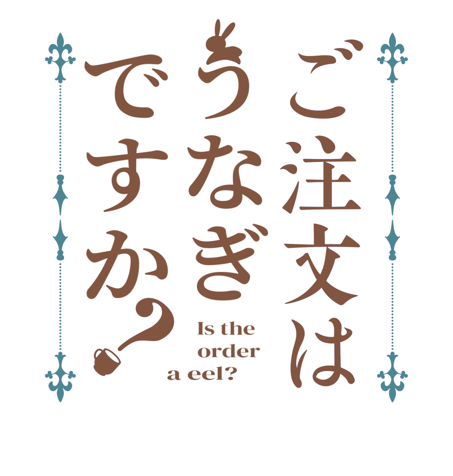 ご注文はうなぎですか？  Is the      order    a eel?  