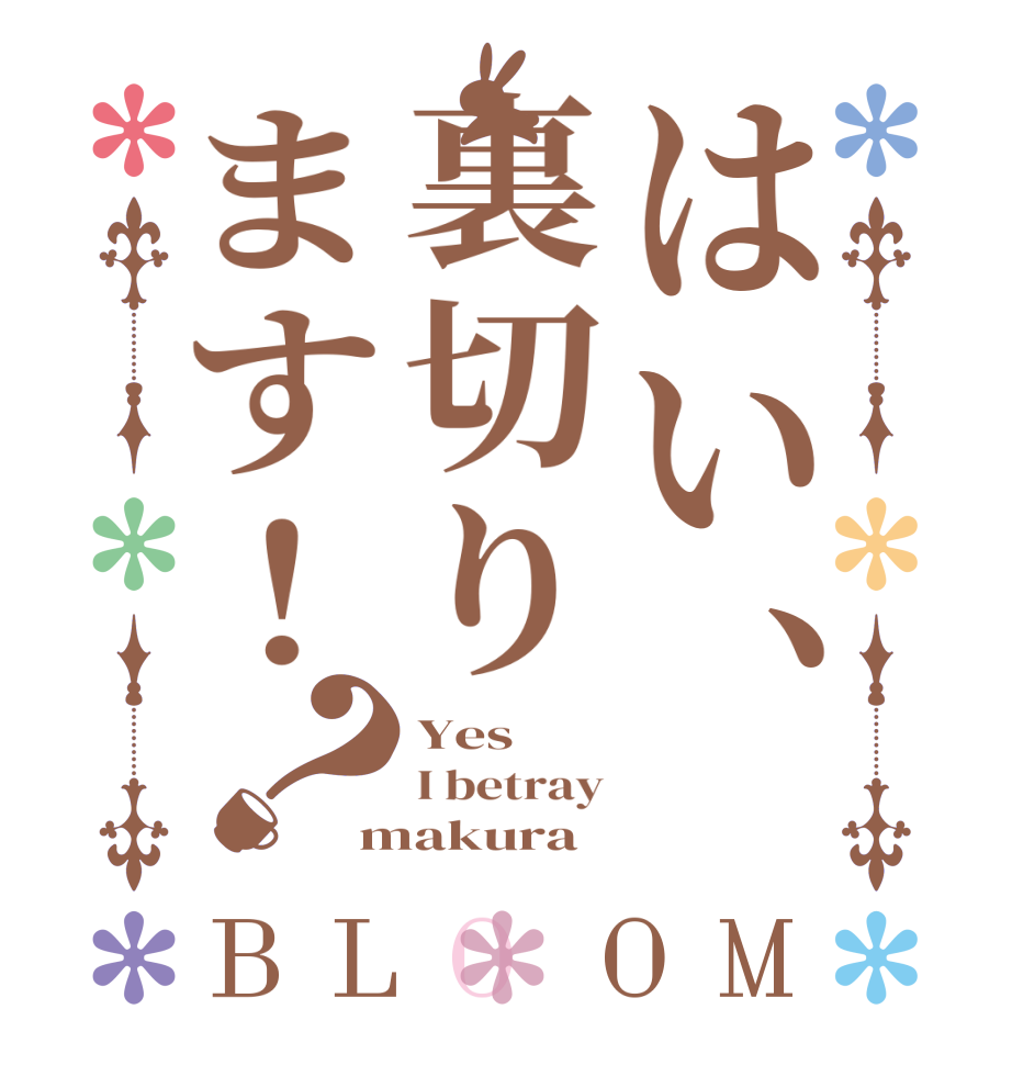 はい、裏切ります！？BLOOM Yes I betray makura