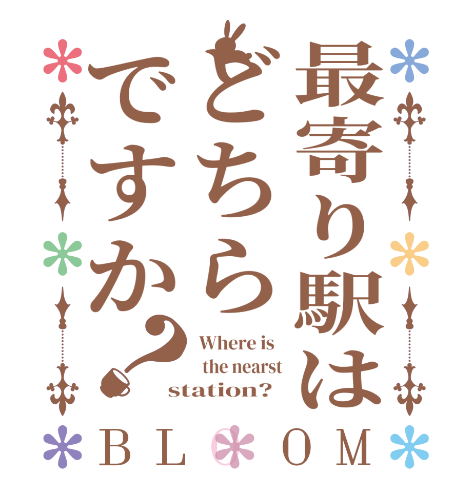 最寄り駅はどちらですか？BLOOM  Where is     the nearst station?  