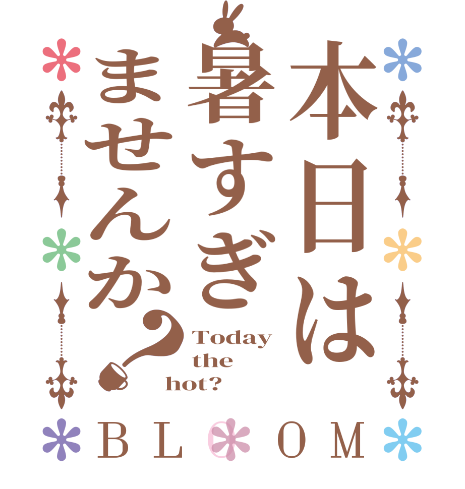 本日は暑すぎませんか？BLOOM Today the  hot?