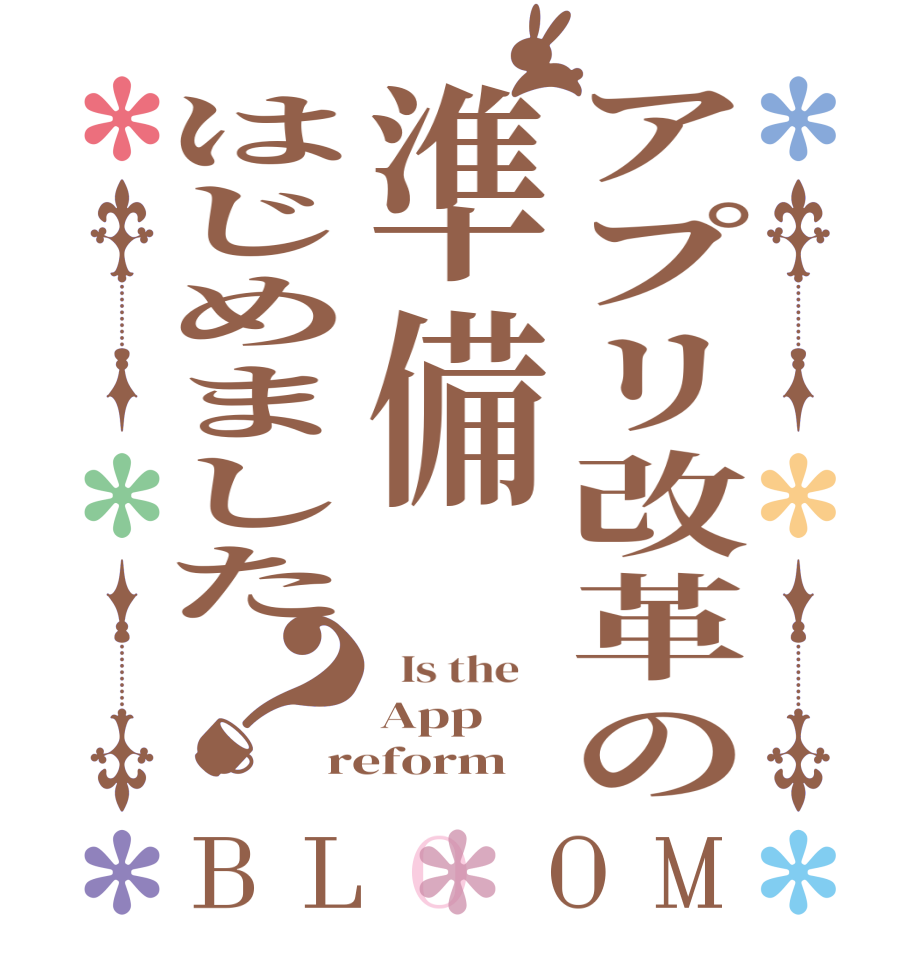 アプリ改革の準備はじめました？BLOOM   Is the    App reform