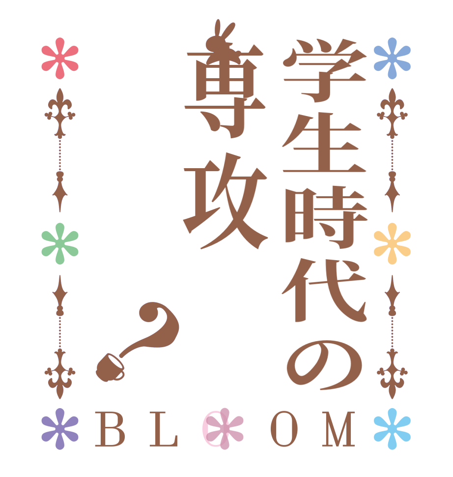 学生時代の専攻？BLOOM   