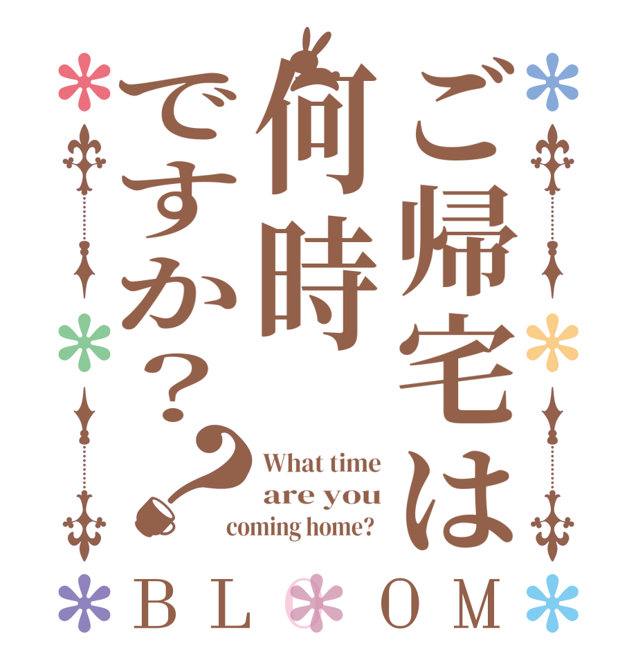 ご帰宅は何時ですか？？BLOOM What time are you coming home?  