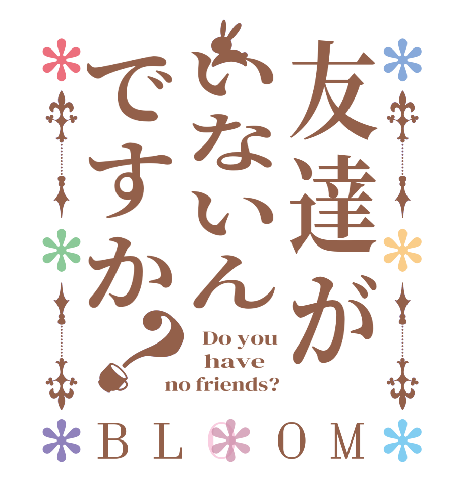 友達がいないんですか？BLOOM   Do you   have no friends?