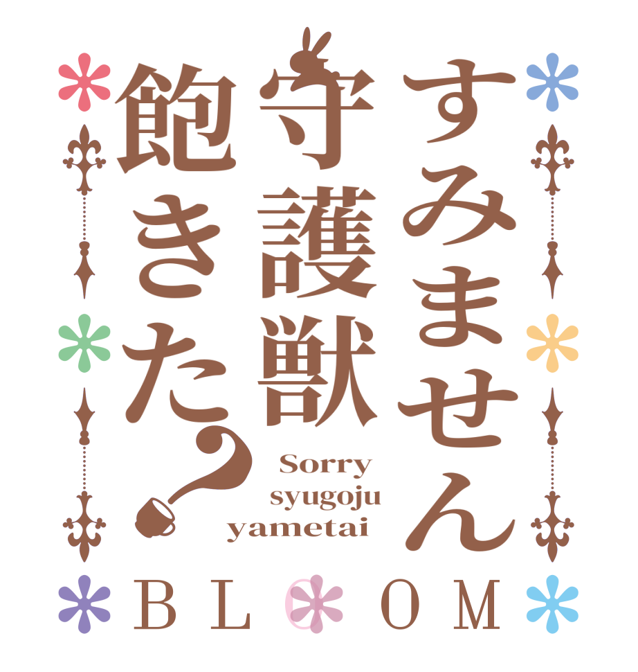 すみません守護獣飽きた？BLOOM   Sorry   syugoju yametai