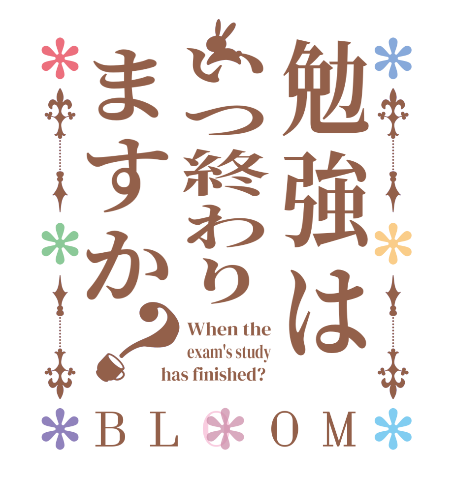 勉強はいつ終わりますか？BLOOM When the exam's study has finished?  