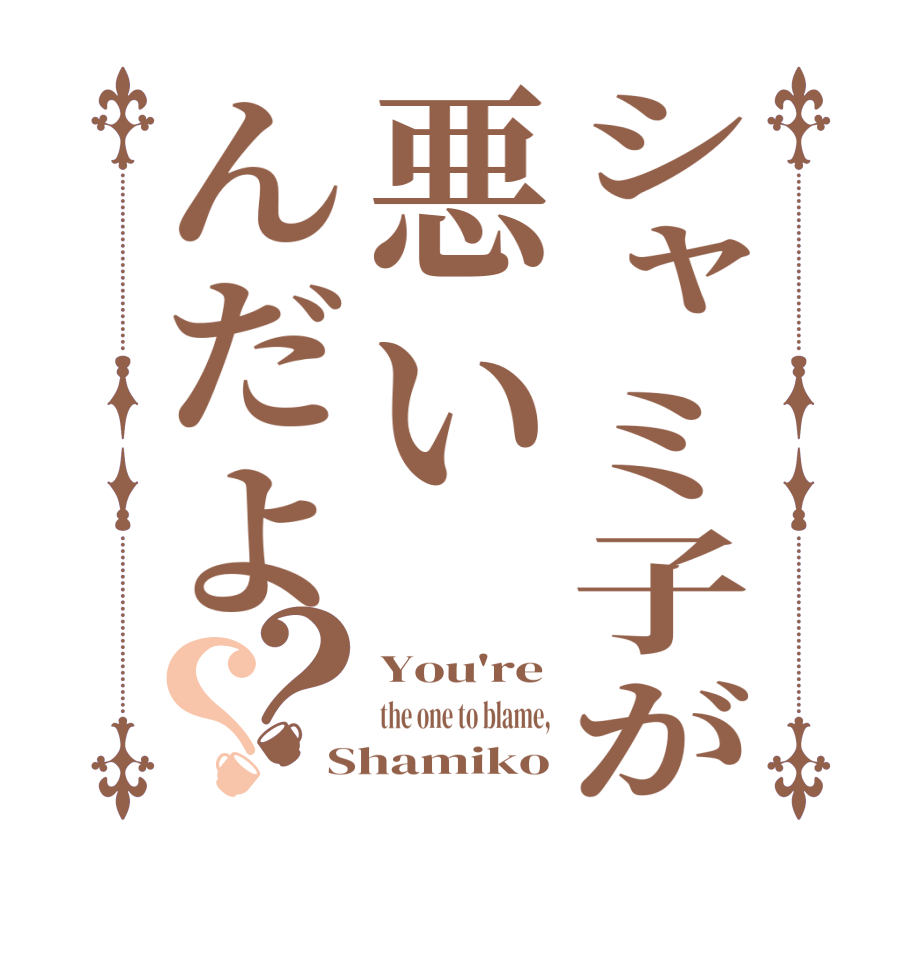 シャミ子が悪いんだよ？？You're the one to blame, Shamiko