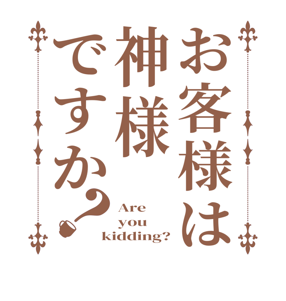 お客様は神様ですか？Are  you kidding?