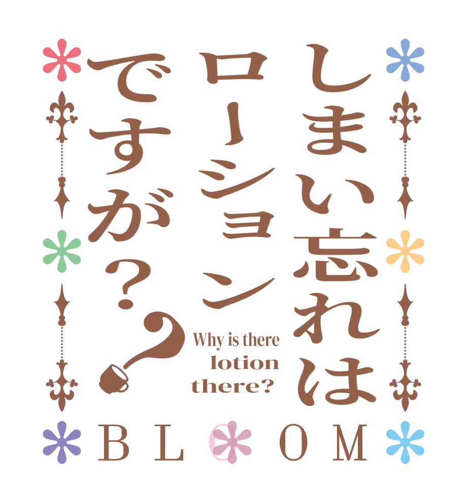 しまい忘れはローションですが？？BLOOM Why is there    lotion     there?