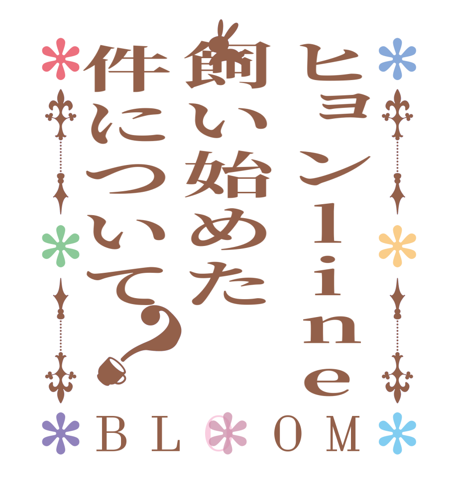 ヒョンline飼い始めた件について？BLOOM        