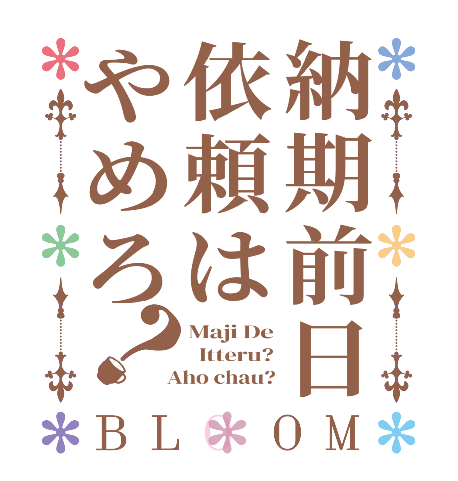 納期前日依頼はやめろ？BLOOM Maji De   Itteru?  Aho chau?