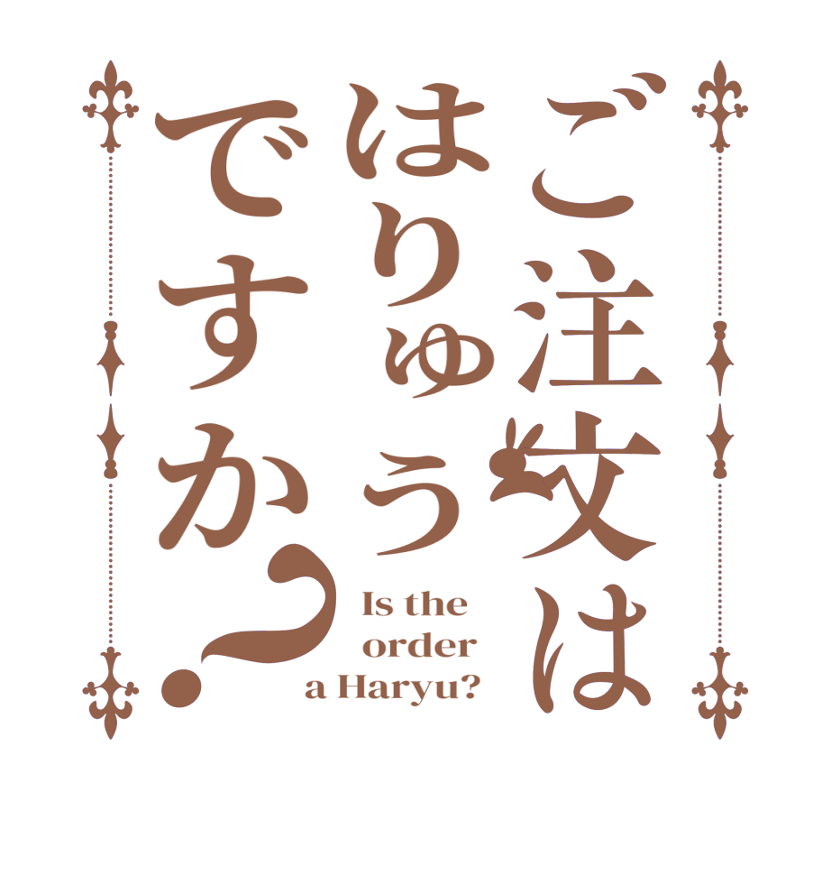ご注文ははりゅうですか？  Is the      order    a Haryu?  