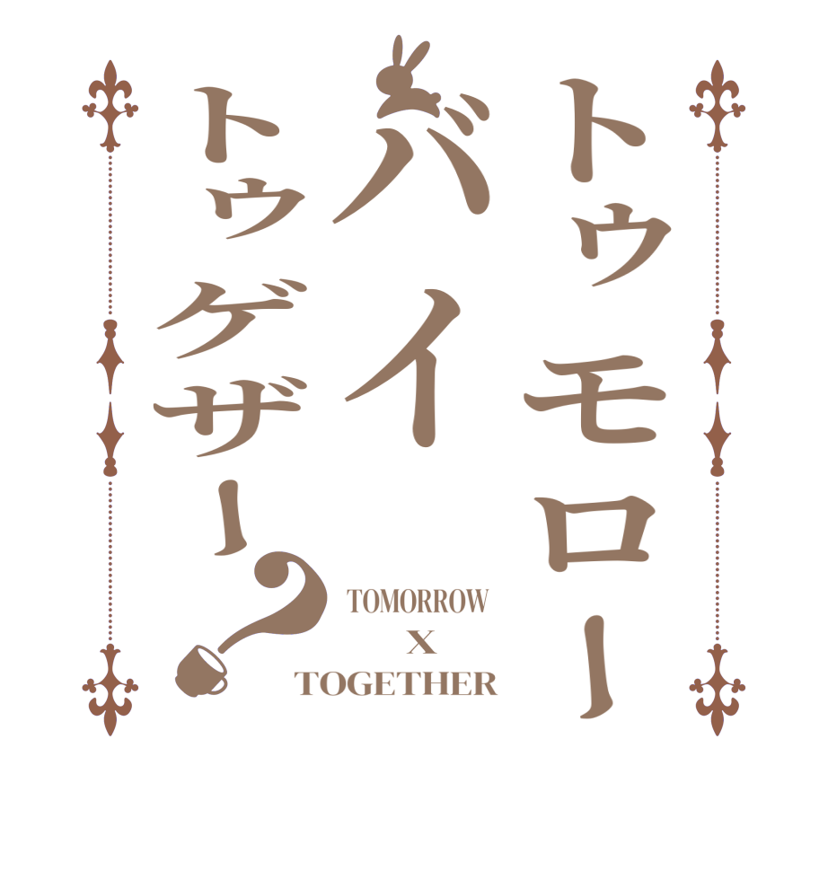 トゥモローバイトゥゲザー？ TOMORROW        X TOGETHER