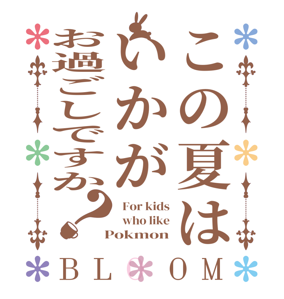 この夏はいかがお過ごしですか？BLOOM   For kids   who like  Pokmon
