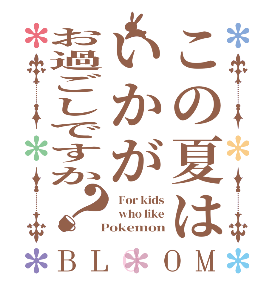 この夏はいかがお過ごしですか？BLOOM   For kids   who like  Pokemon