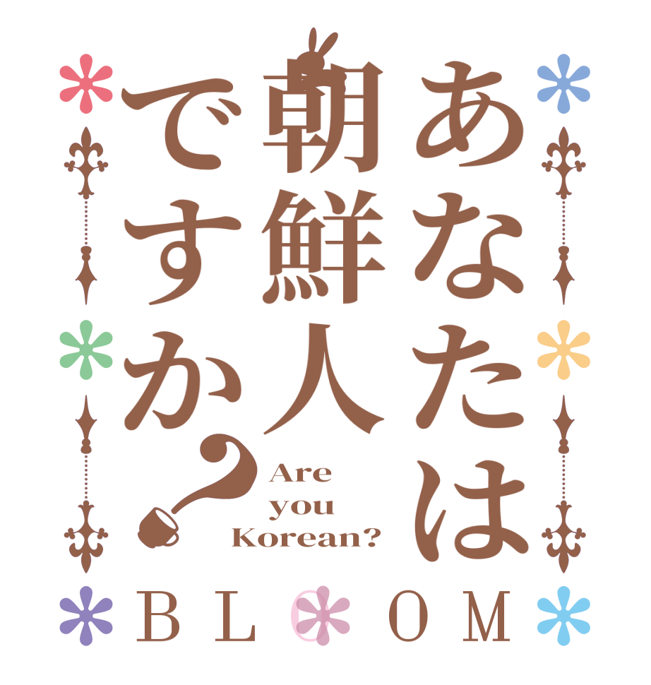 あなたは朝鮮人ですか？BLOOM Are you Korean?