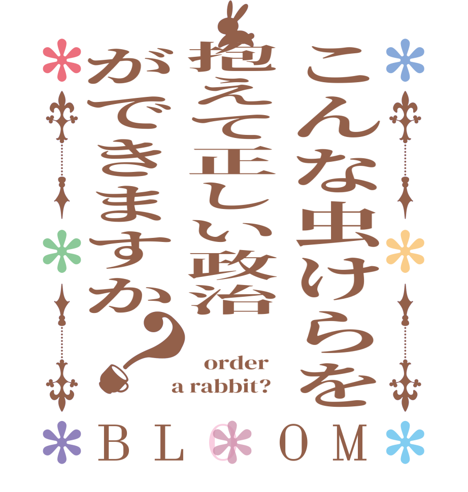 こんな虫けらを抱えて正しい政治ができますか？BLOOM    order    a rabbit?  