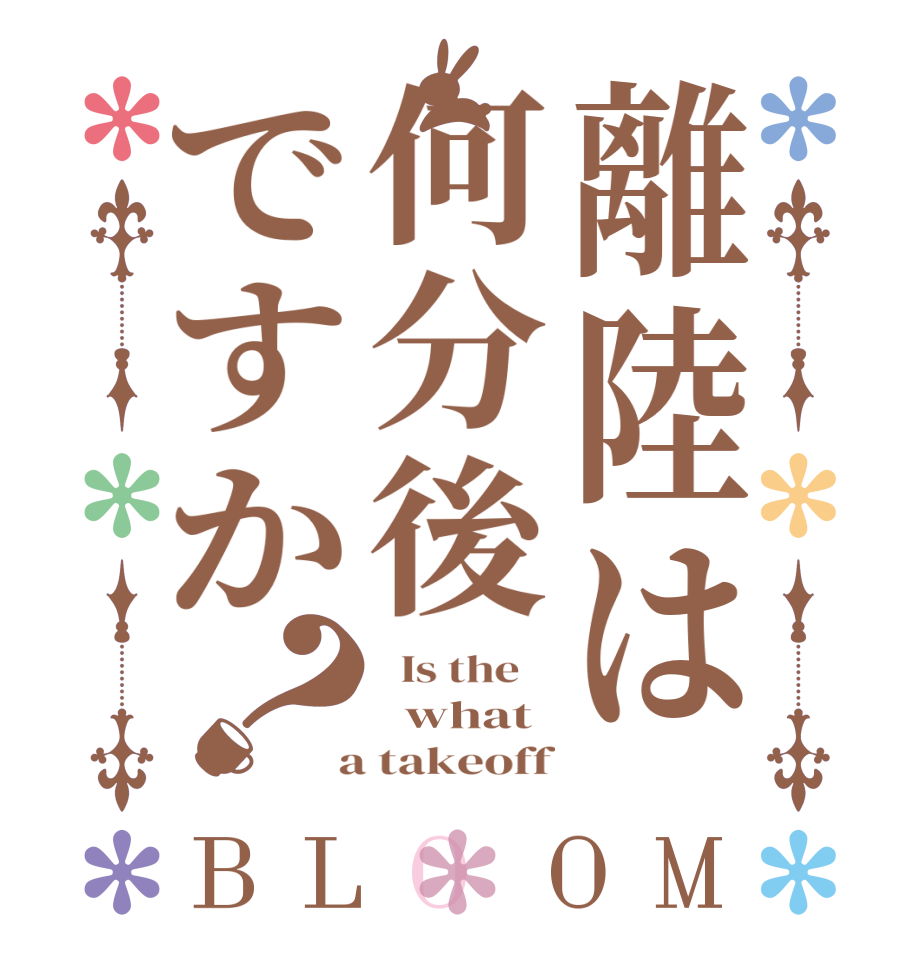 離陸は何分後ですか？BLOOM   Is the      what  a takeoff
