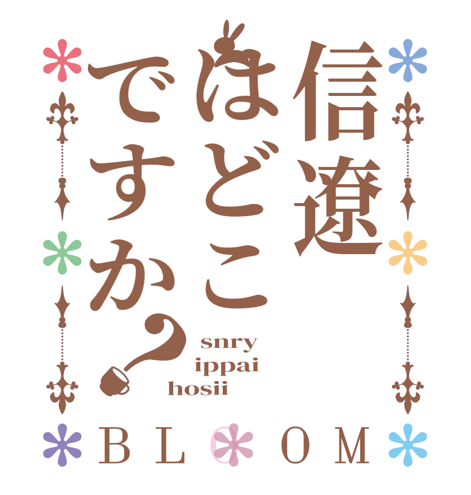信遼はどこですか？BLOOM  snry ippai hosii