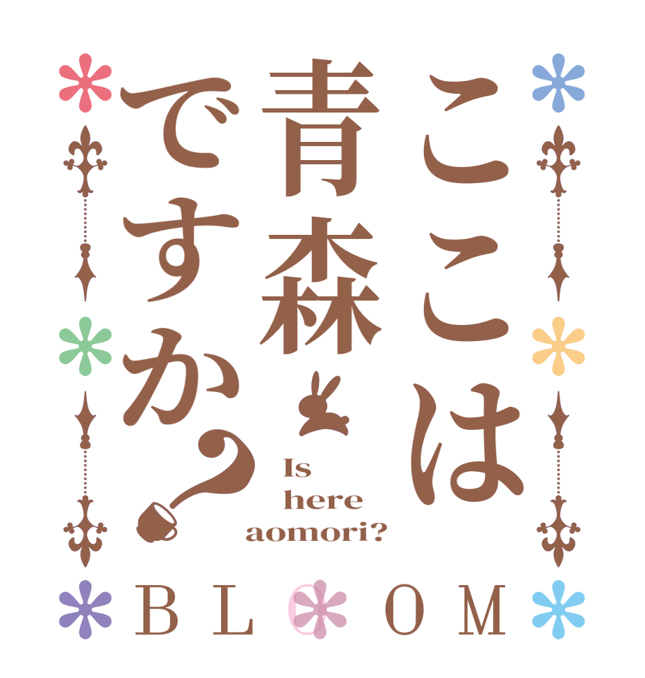 ここは青森ですか？BLOOM   Is    here   aomori?