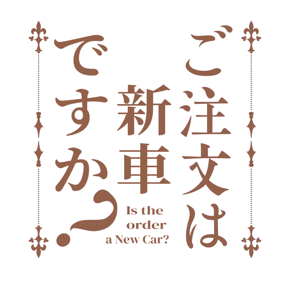 ご注文は 新車ですか？  Is the      order    a New Car?  