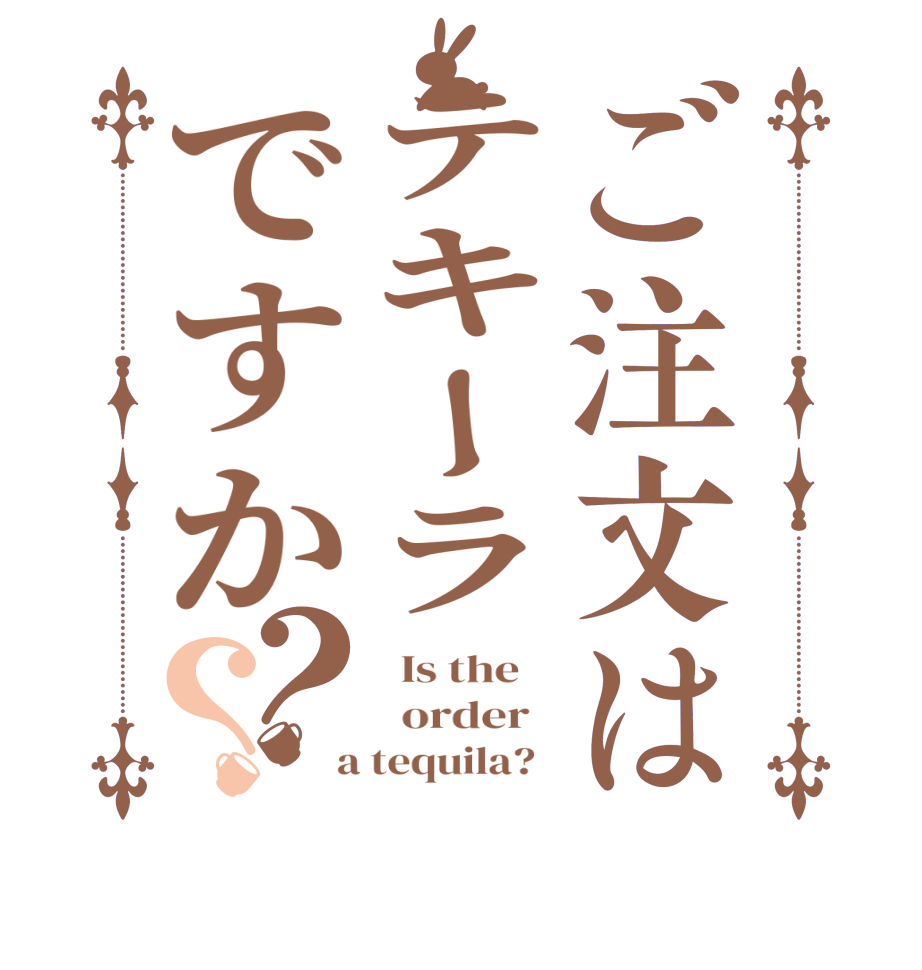 ご注文はテキーラですか？？  Is the      order    a tequila?  
