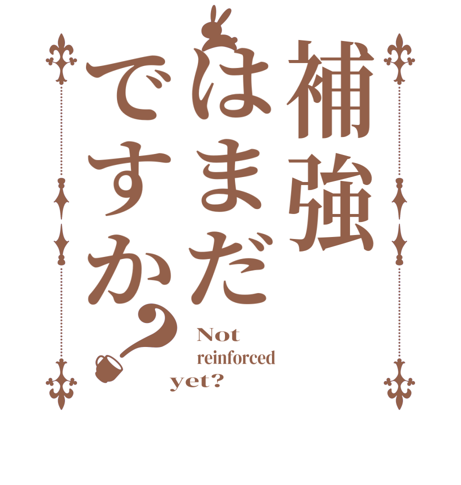 補強はまだですか？ Not   reinforced  yet?