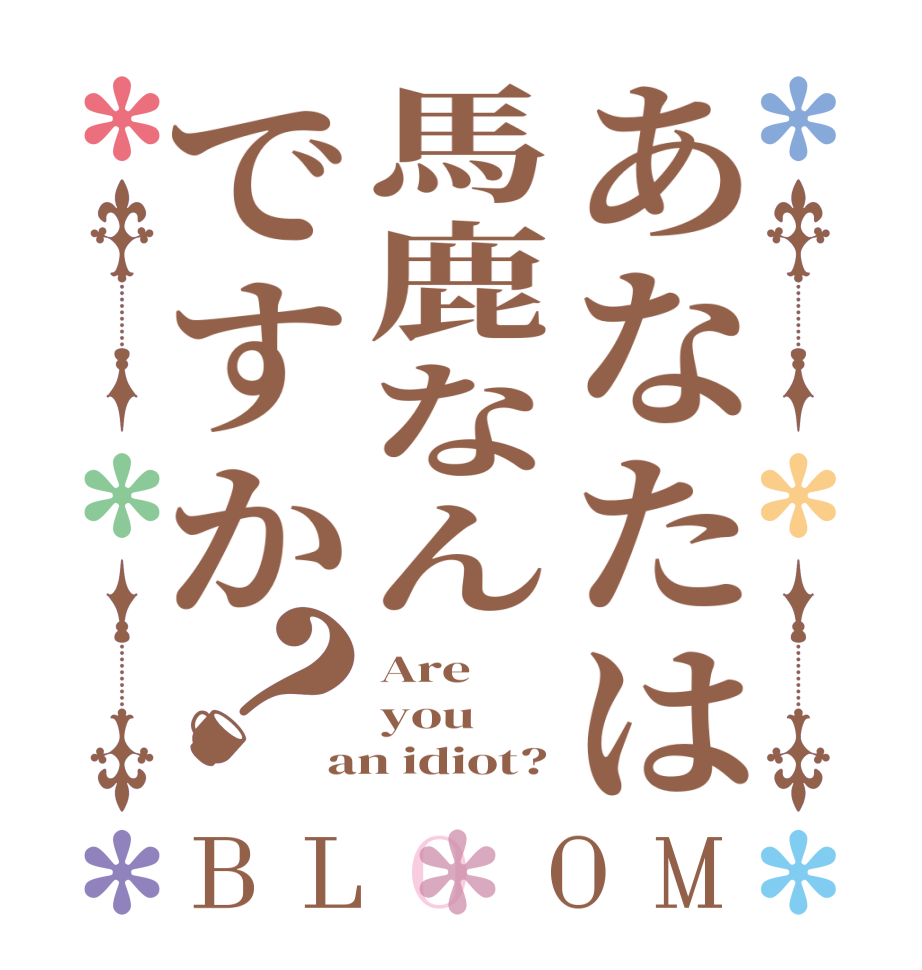 あなたは馬鹿なんですか？BLOOM Are  you an idiot?