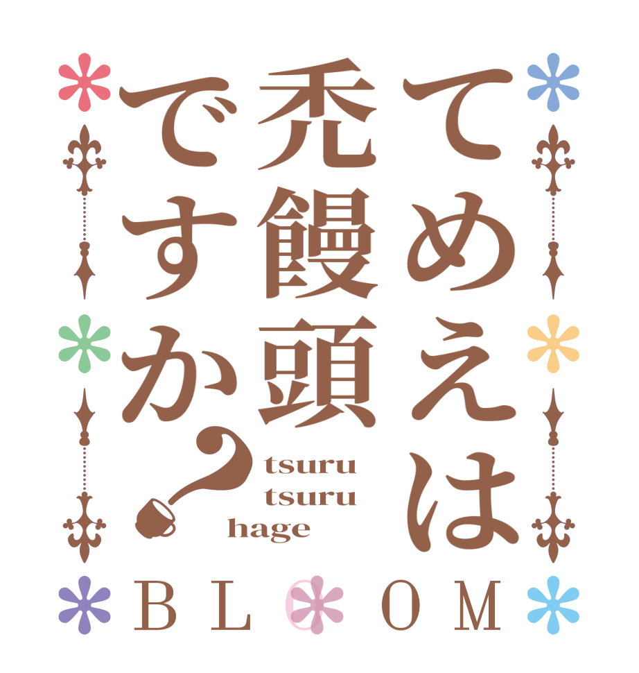 てめえは禿饅頭ですか？BLOOM tsuru tsuru hage