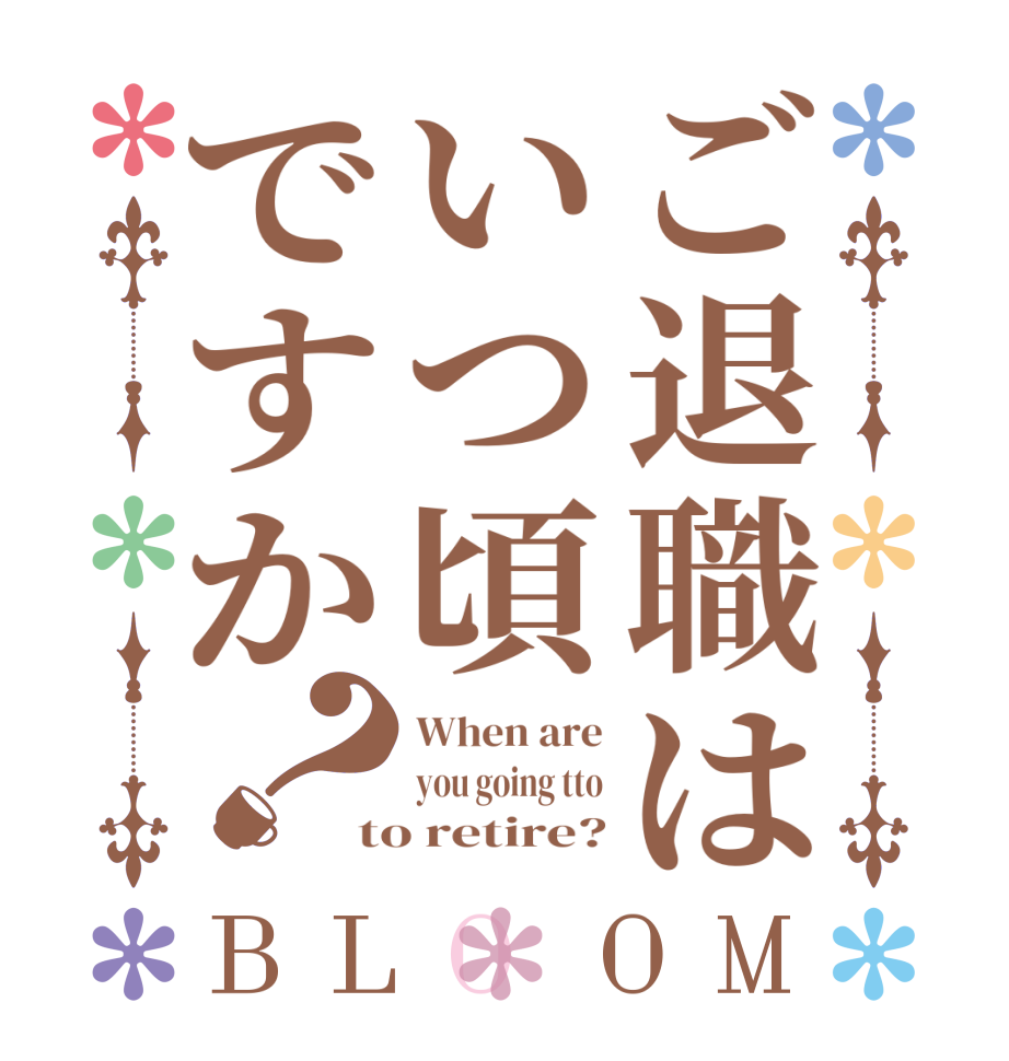 ご退職はいつ頃ですか？BLOOM When are you going tto to retire?