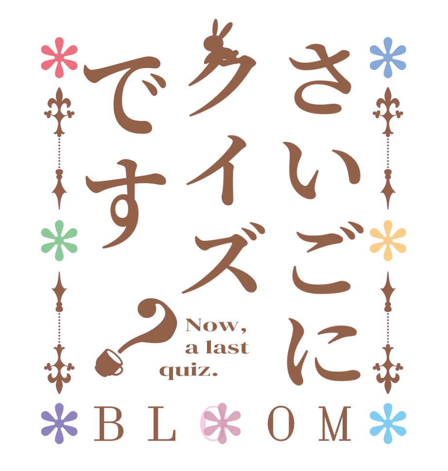 さいごにクイズです？BLOOM Now, a last quiz.