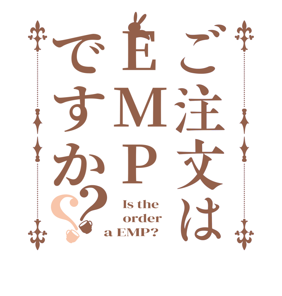 ご注文はEMPですか？？  Is the      order    a EMP?  