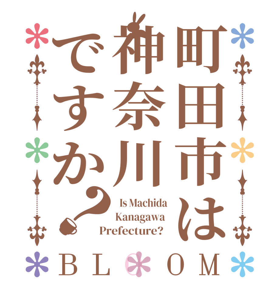 町田市は神奈川ですか？BLOOM   Is Machida Kanagawa  Prefecture?  
