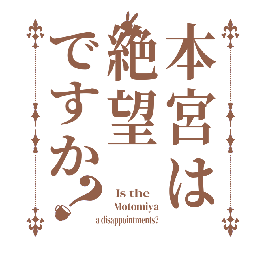 本宮は絶望ですか？  Is the      Motomiya  a disappointments? 