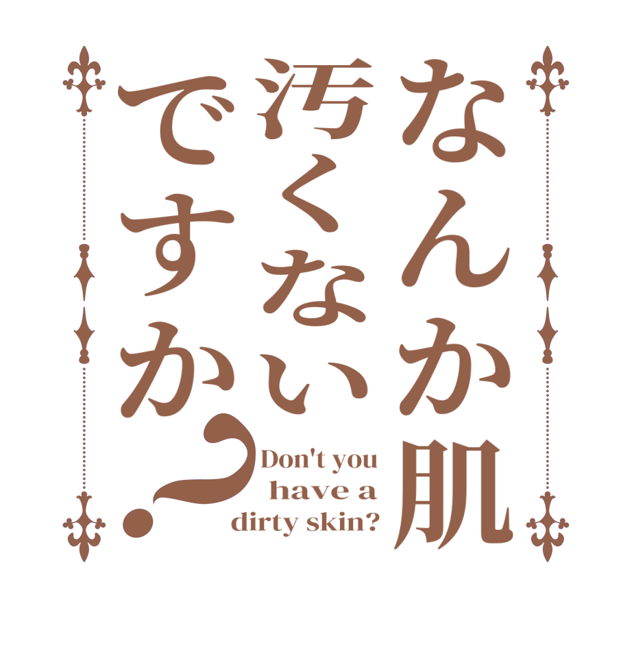 なんか肌汚くないですか？Don't you  have a  dirty skin?