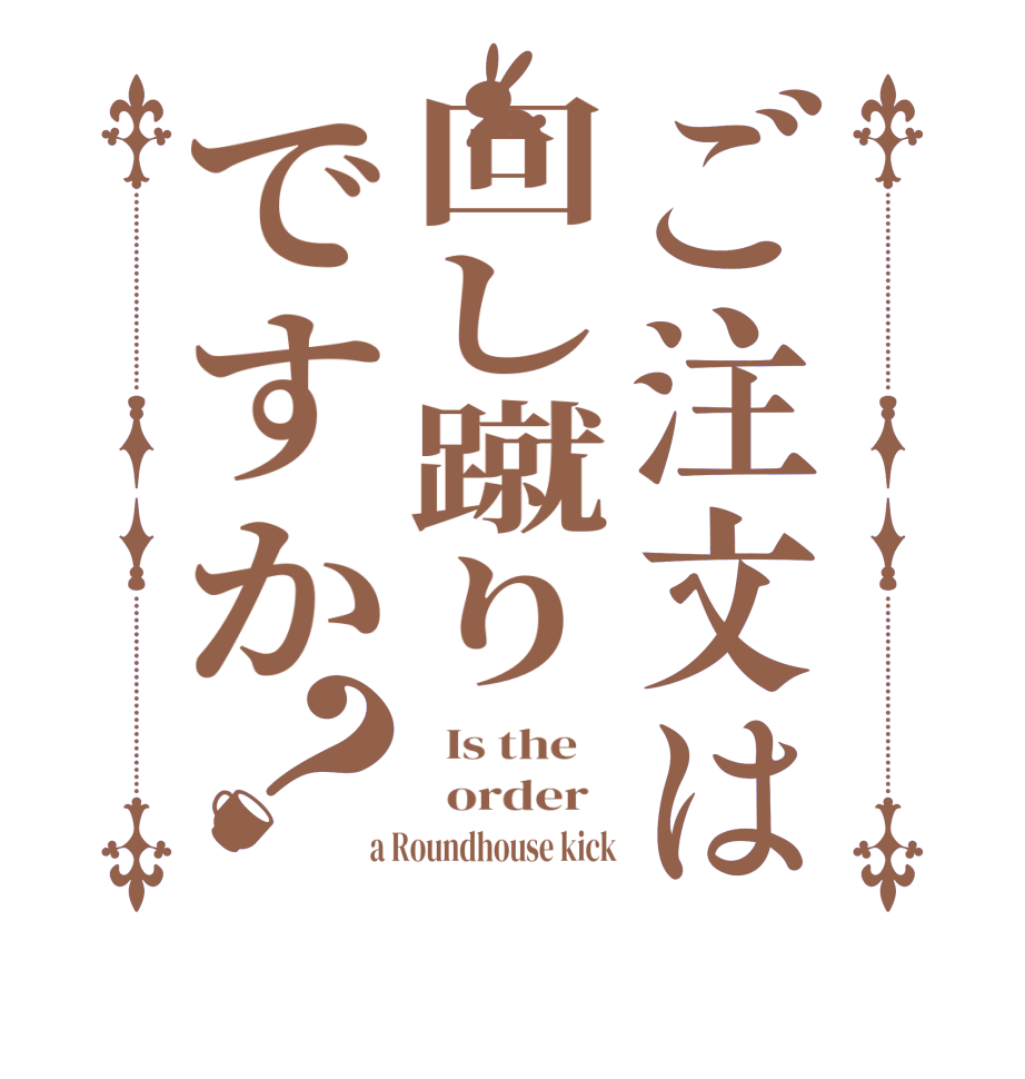 ご注文は回し蹴りですか？  Is the      order    a Roundhouse kick