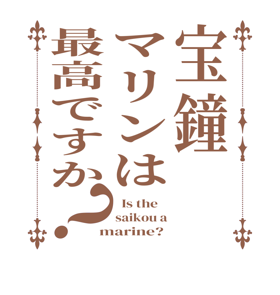 宝鐘マリンは最高ですか？  Is the    saikou a marine?