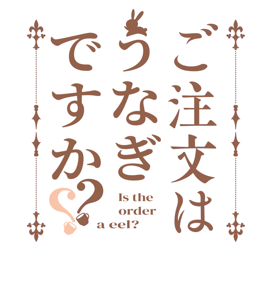 ご注文はうなぎですか？？  Is the      order   a eel?  