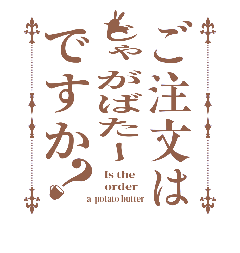 ご注文はじゃがばたーですか？  Is the      order    a  potato butter