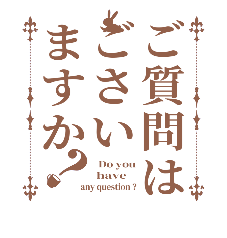 ご質問はごさいますか？  Do you  have any question ?