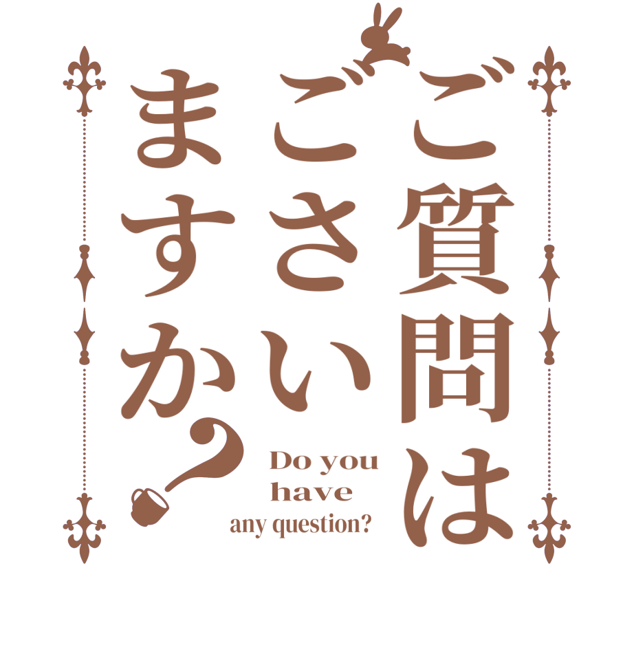 ご質問はごさいますか？ Do you  have  any question?  