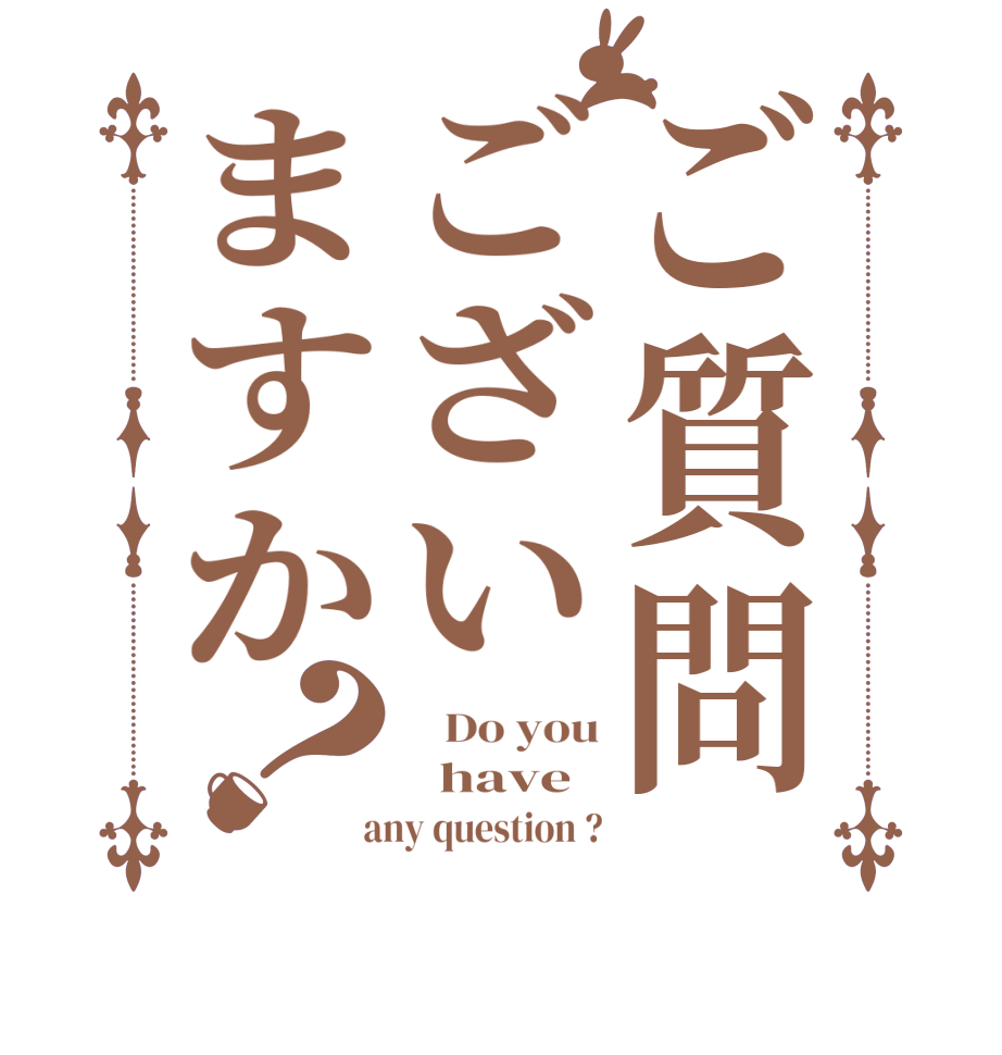 ご質問ございますか？   Do you   have  any question ?