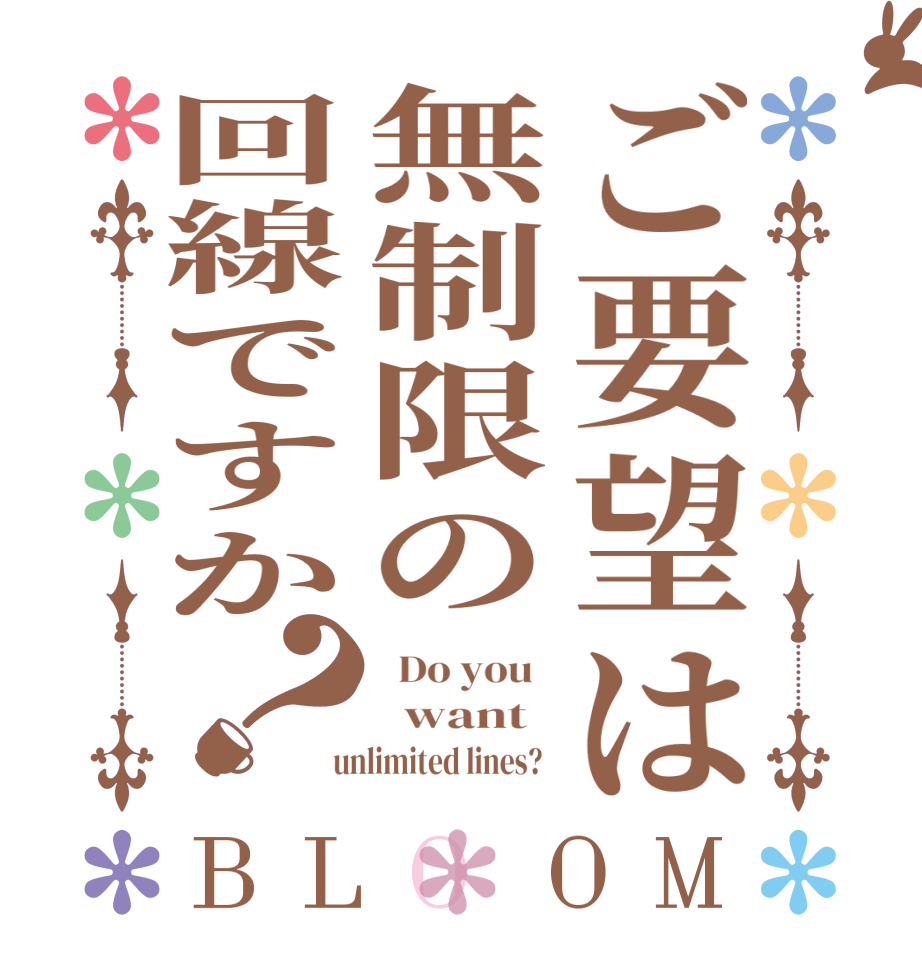 ご要望は無制限の回線ですか？BLOOM   Do you     want    unlimited lines?  