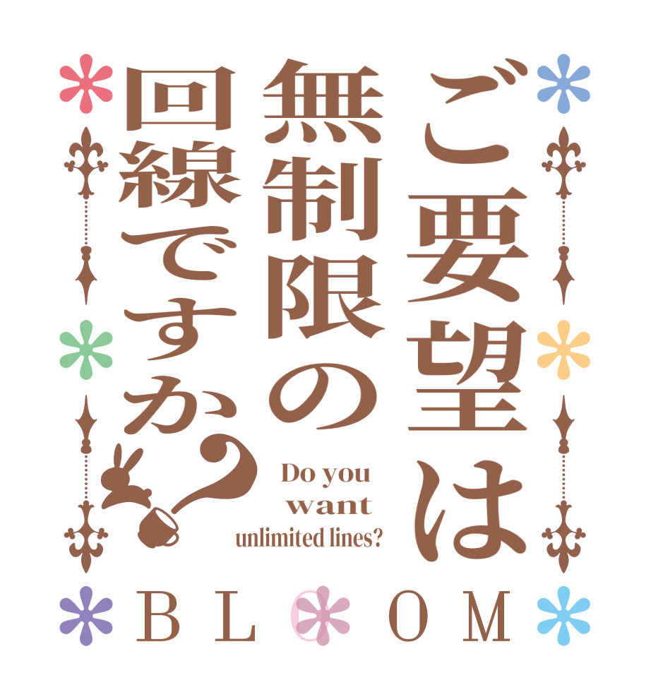 ご要望は無制限の回線ですか？BLOOM   Do you      want    unlimited lines?  