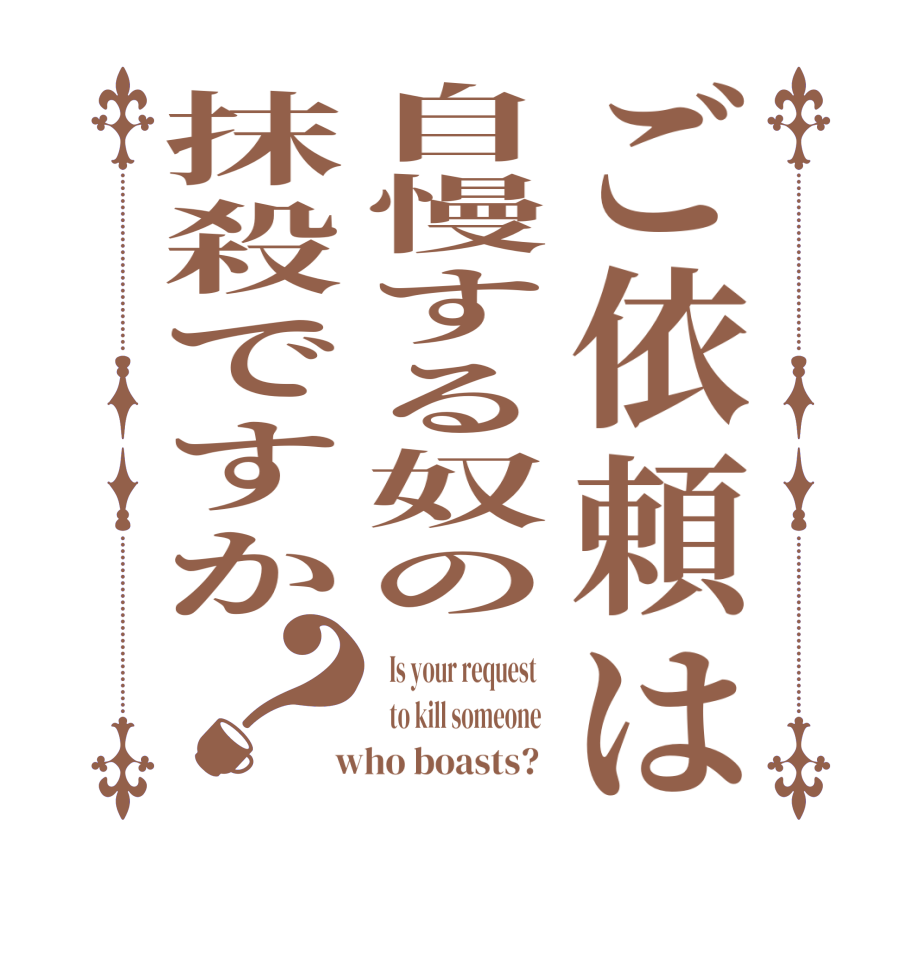 ご依頼は自慢する奴の抹殺ですか？  Is your request      to kill someone    who boasts?  