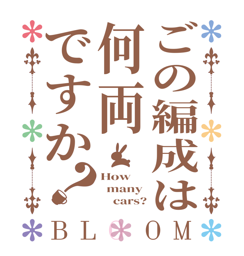 ごの編成は何両ですか？BLOOM How   many           cars?