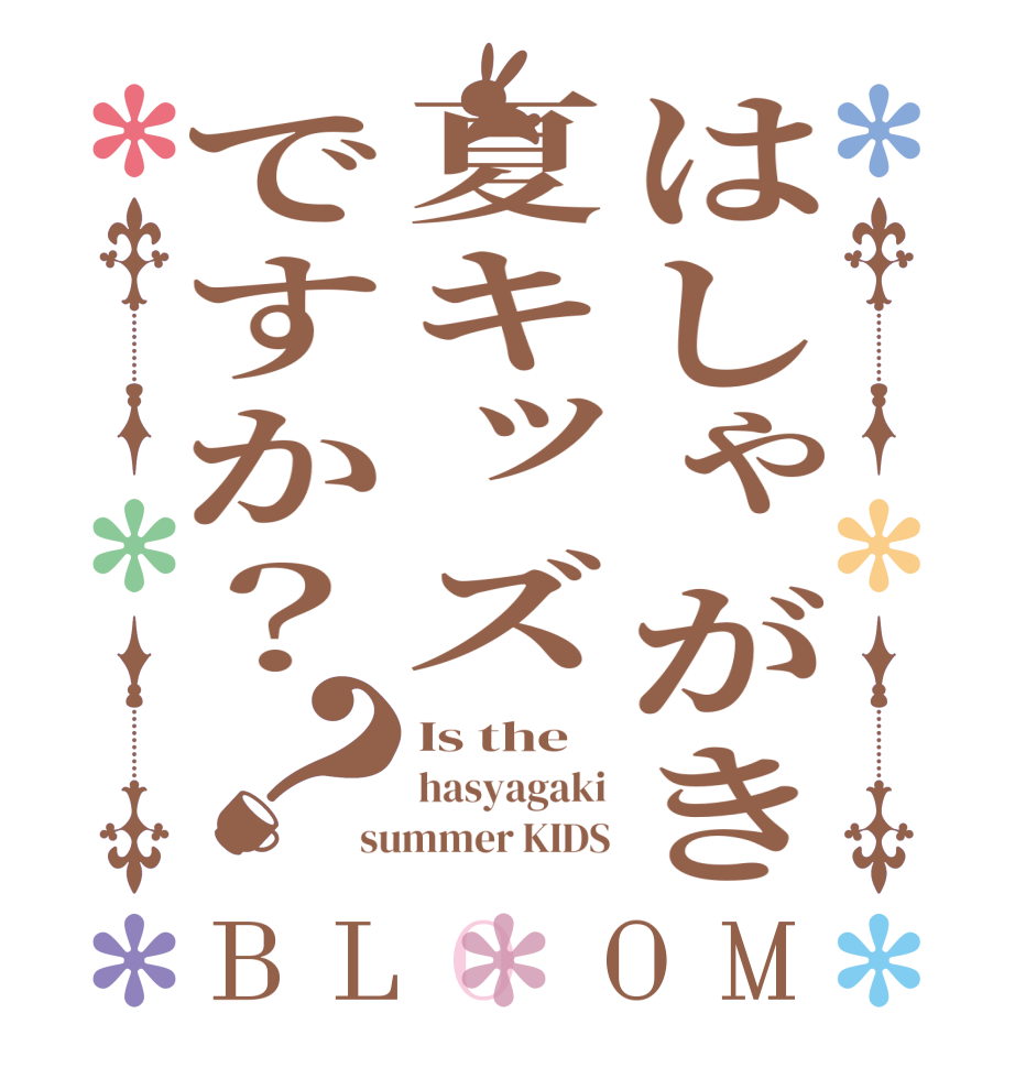 はしゃがき夏キッズですか？？BLOOM Is the hasyagaki summer KIDS